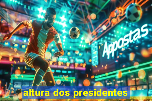 altura dos presidentes