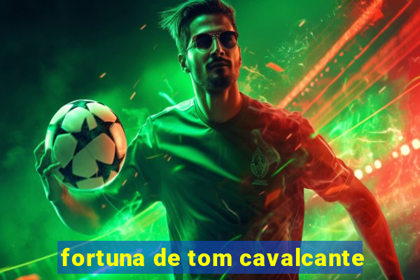 fortuna de tom cavalcante