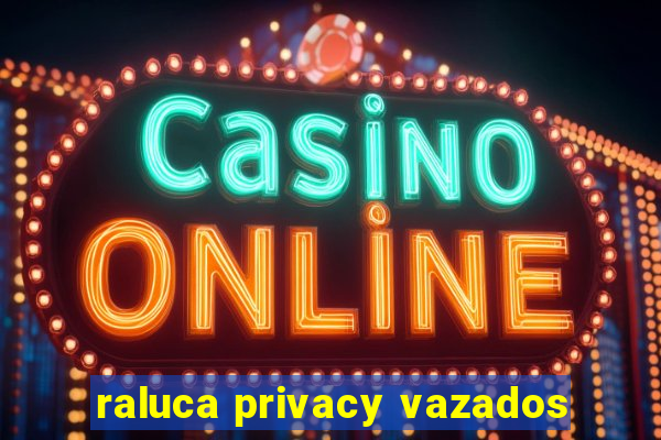 raluca privacy vazados