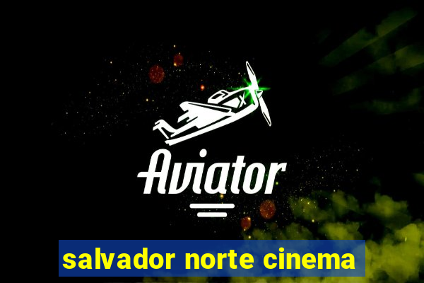 salvador norte cinema