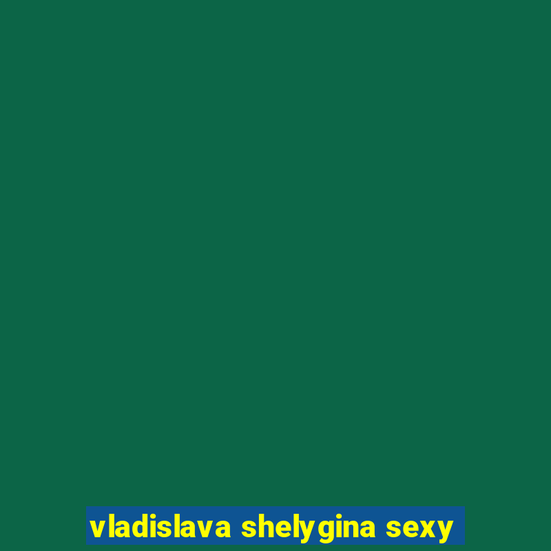 vladislava shelygina sexy