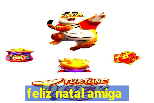 feliz natal amiga