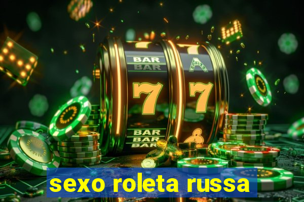 sexo roleta russa