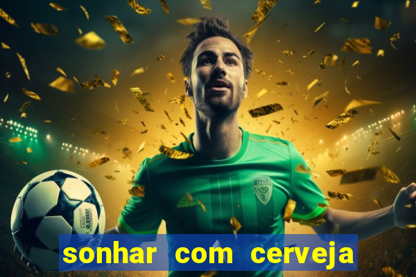 sonhar com cerveja no jogo do bicho